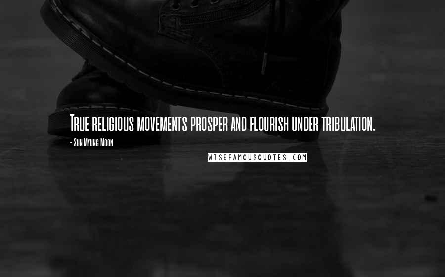 Sun Myung Moon Quotes: True religious movements prosper and flourish under tribulation.
