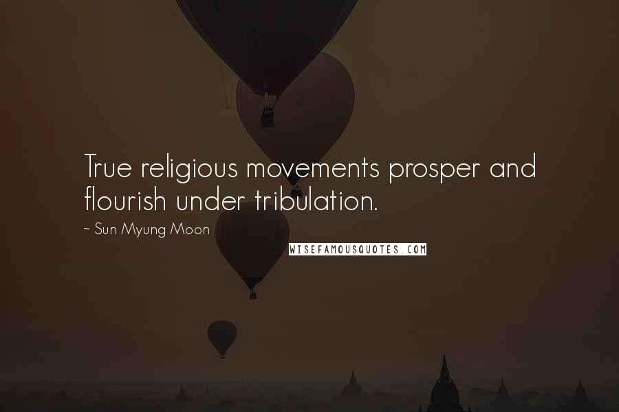 Sun Myung Moon Quotes: True religious movements prosper and flourish under tribulation.