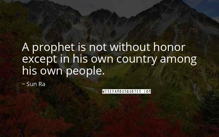Sun Ra Quotes: A prophet is not without honor except in his own country among his own people.