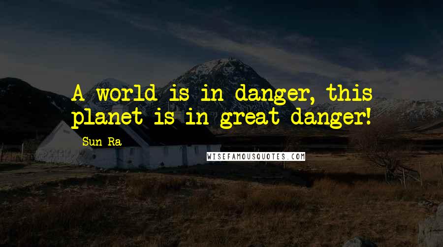 Sun Ra Quotes: A world is in danger, this planet is in great danger!