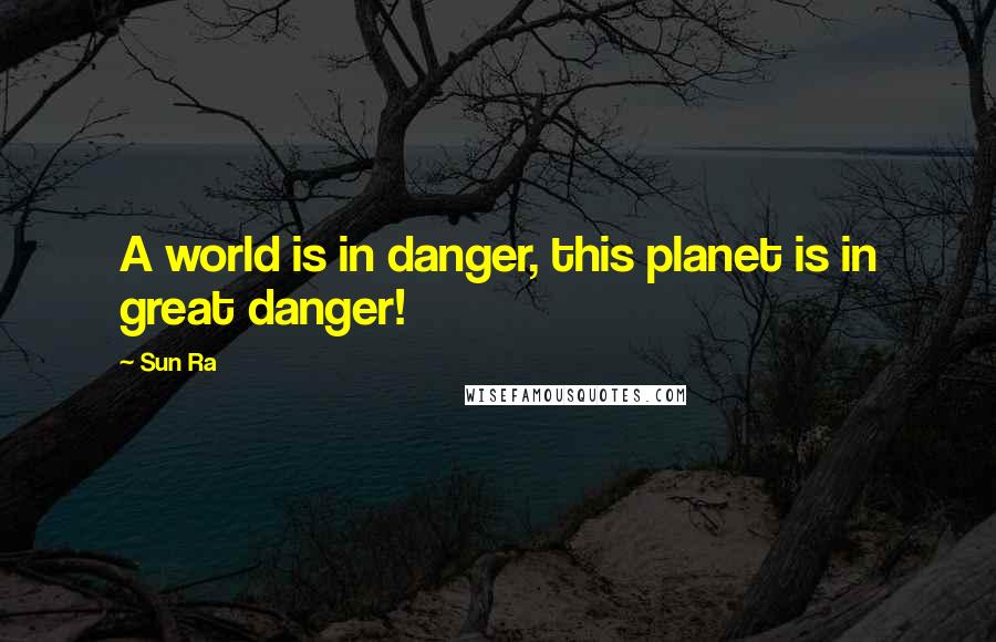 Sun Ra Quotes: A world is in danger, this planet is in great danger!