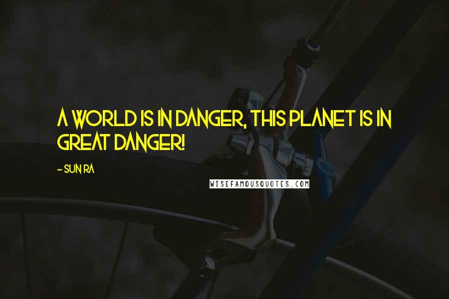 Sun Ra Quotes: A world is in danger, this planet is in great danger!