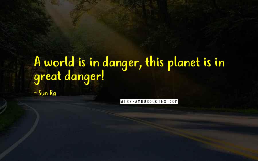 Sun Ra Quotes: A world is in danger, this planet is in great danger!