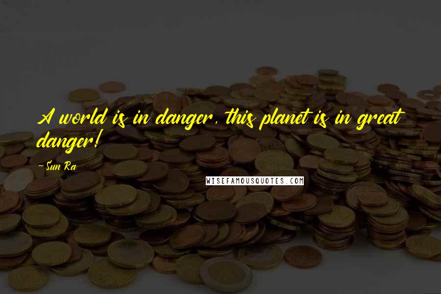 Sun Ra Quotes: A world is in danger, this planet is in great danger!