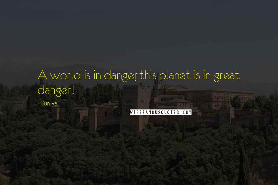 Sun Ra Quotes: A world is in danger, this planet is in great danger!