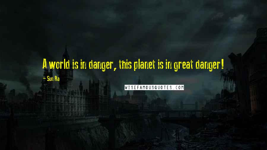 Sun Ra Quotes: A world is in danger, this planet is in great danger!