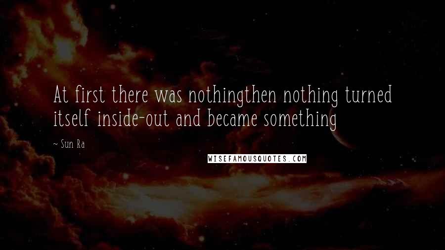 Sun Ra Quotes: At first there was nothingthen nothing turned itself inside-out and became something