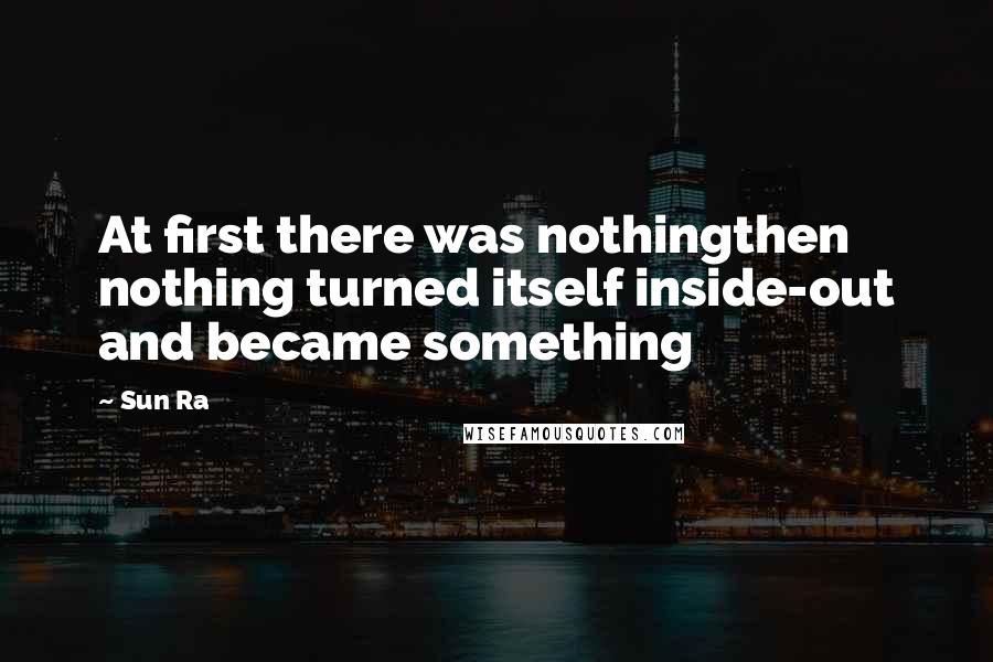 Sun Ra Quotes: At first there was nothingthen nothing turned itself inside-out and became something