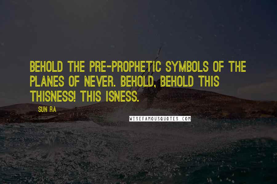 Sun Ra Quotes: Behold the pre-prophetic symbols of the planes of Never. Behold, behold this thisness! This isness.