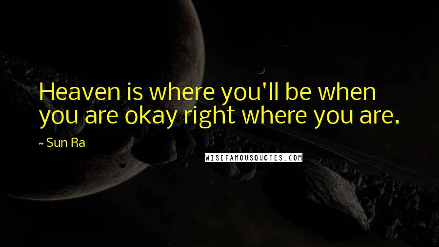 Sun Ra Quotes: Heaven is where you'll be when you are okay right where you are.