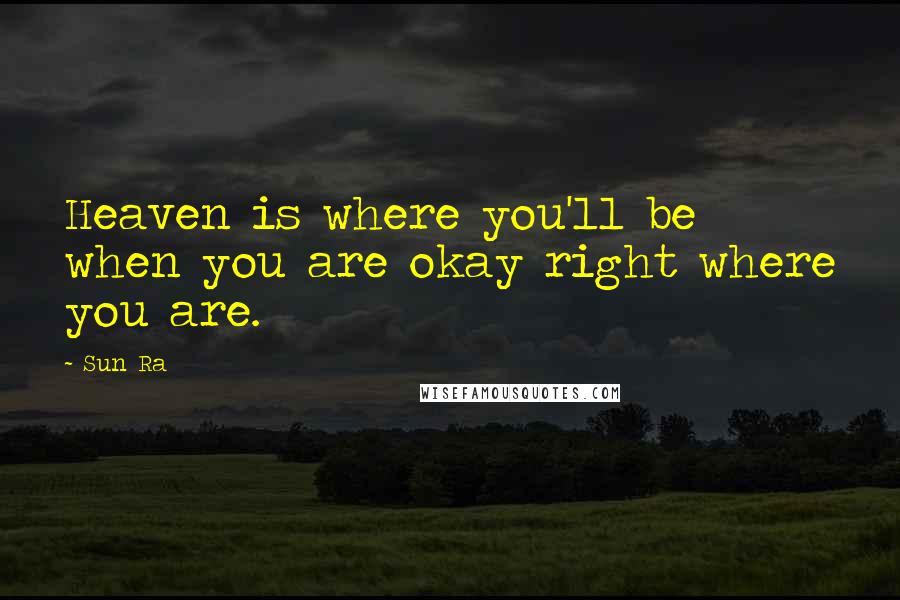 Sun Ra Quotes: Heaven is where you'll be when you are okay right where you are.