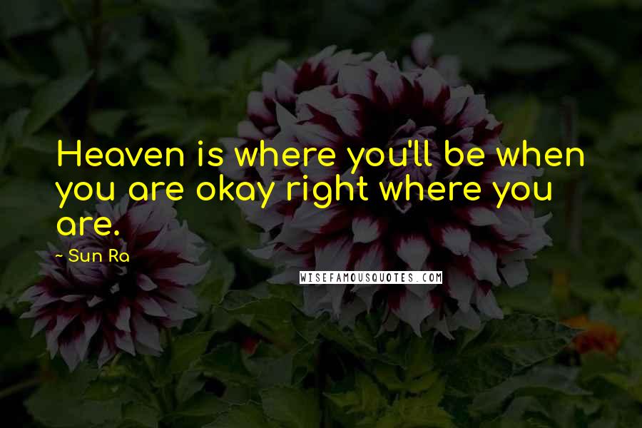 Sun Ra Quotes: Heaven is where you'll be when you are okay right where you are.