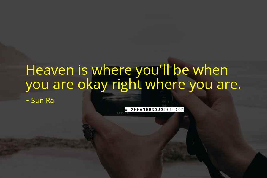 Sun Ra Quotes: Heaven is where you'll be when you are okay right where you are.