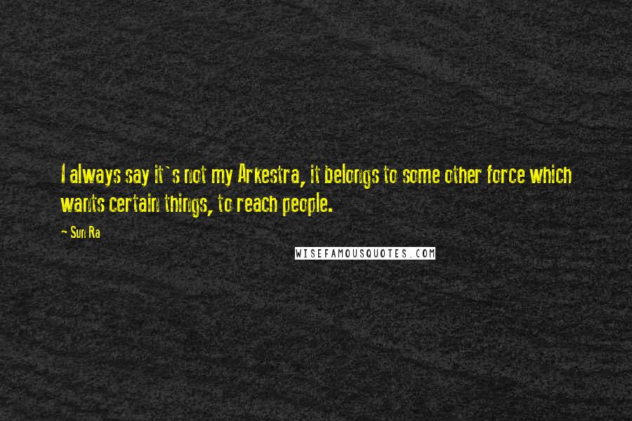 Sun Ra Quotes: I always say it's not my Arkestra, it belongs to some other force which wants certain things, to reach people.