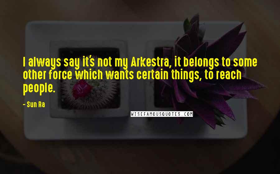 Sun Ra Quotes: I always say it's not my Arkestra, it belongs to some other force which wants certain things, to reach people.