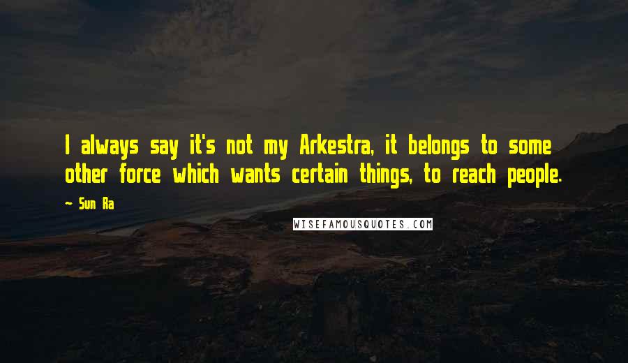 Sun Ra Quotes: I always say it's not my Arkestra, it belongs to some other force which wants certain things, to reach people.
