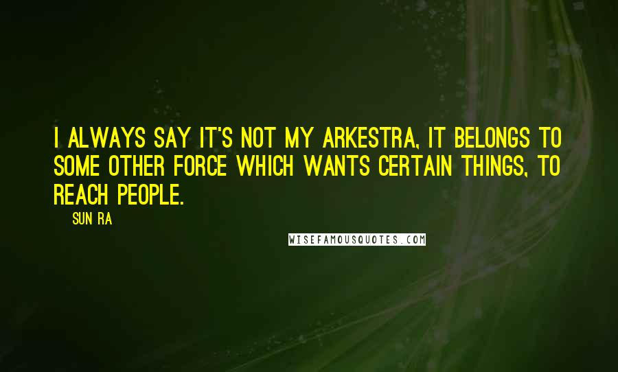 Sun Ra Quotes: I always say it's not my Arkestra, it belongs to some other force which wants certain things, to reach people.
