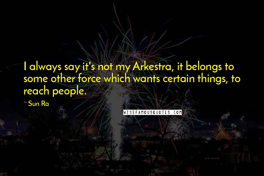 Sun Ra Quotes: I always say it's not my Arkestra, it belongs to some other force which wants certain things, to reach people.