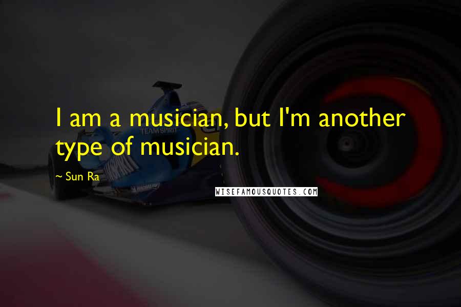 Sun Ra Quotes: I am a musician, but I'm another type of musician.