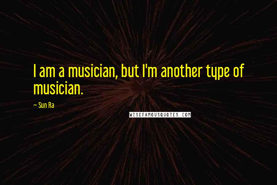 Sun Ra Quotes: I am a musician, but I'm another type of musician.