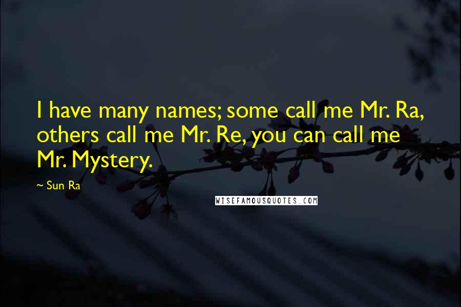 Sun Ra Quotes: I have many names; some call me Mr. Ra, others call me Mr. Re, you can call me Mr. Mystery.