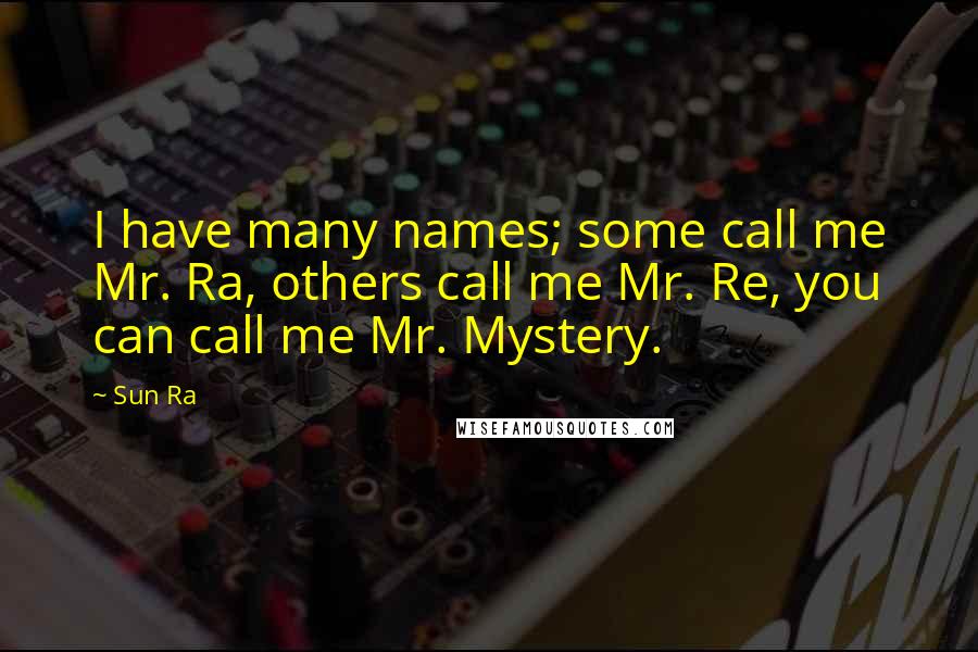 Sun Ra Quotes: I have many names; some call me Mr. Ra, others call me Mr. Re, you can call me Mr. Mystery.