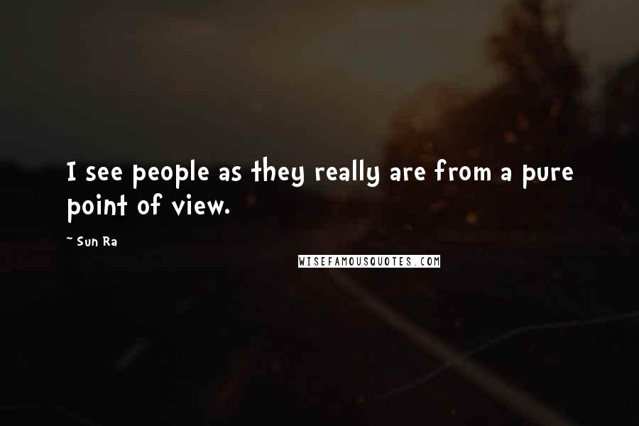 Sun Ra Quotes: I see people as they really are from a pure point of view.