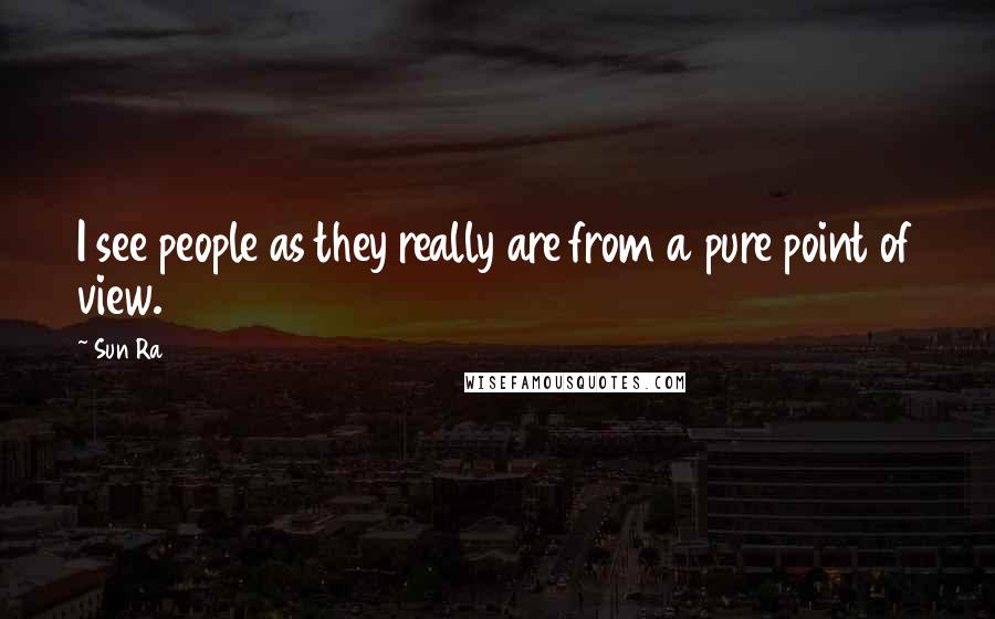 Sun Ra Quotes: I see people as they really are from a pure point of view.