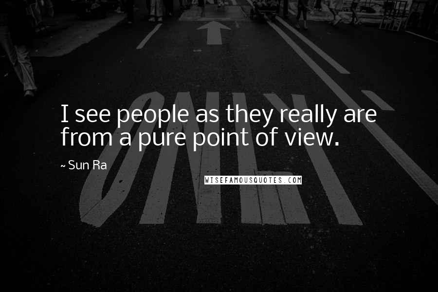 Sun Ra Quotes: I see people as they really are from a pure point of view.