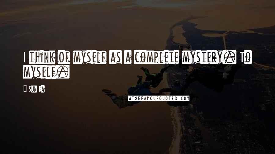 Sun Ra Quotes: I think of myself as a complete mystery. To myself.
