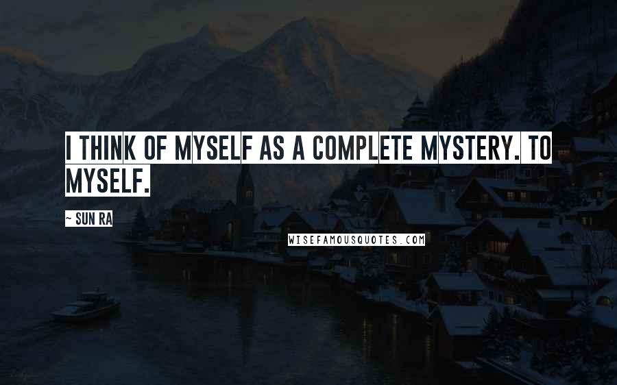 Sun Ra Quotes: I think of myself as a complete mystery. To myself.