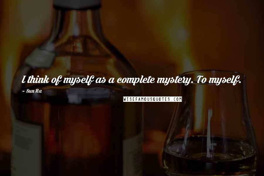 Sun Ra Quotes: I think of myself as a complete mystery. To myself.