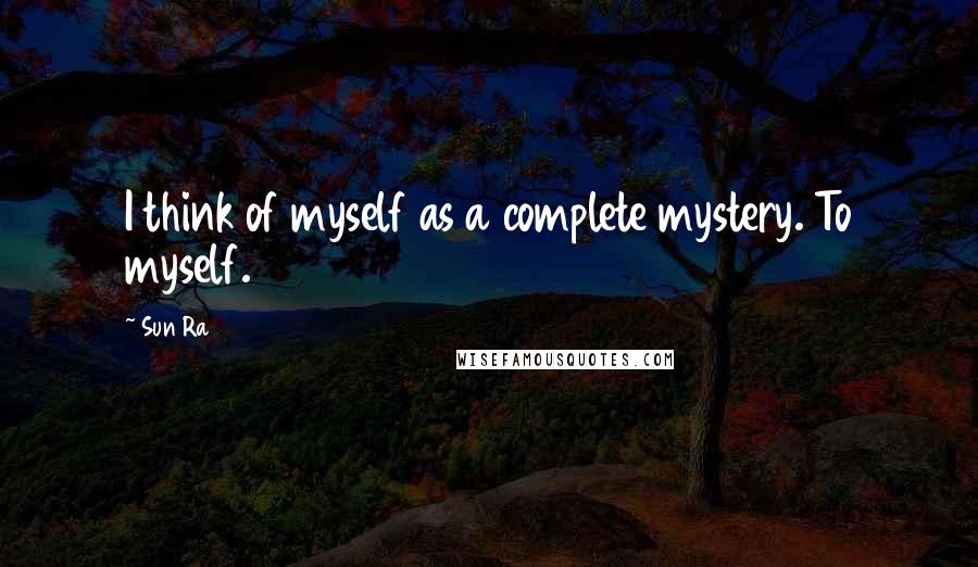 Sun Ra Quotes: I think of myself as a complete mystery. To myself.