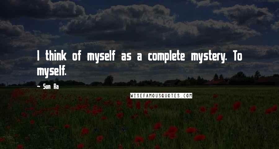 Sun Ra Quotes: I think of myself as a complete mystery. To myself.