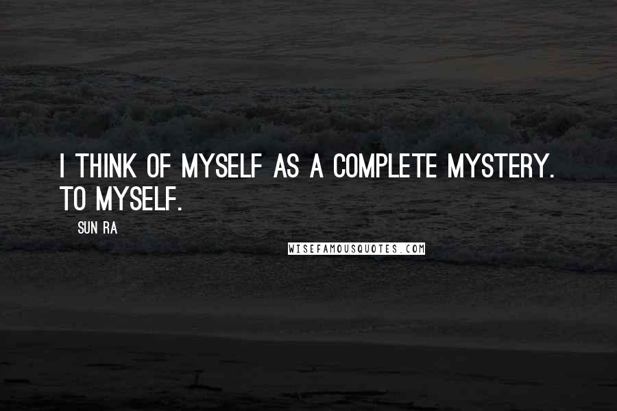 Sun Ra Quotes: I think of myself as a complete mystery. To myself.