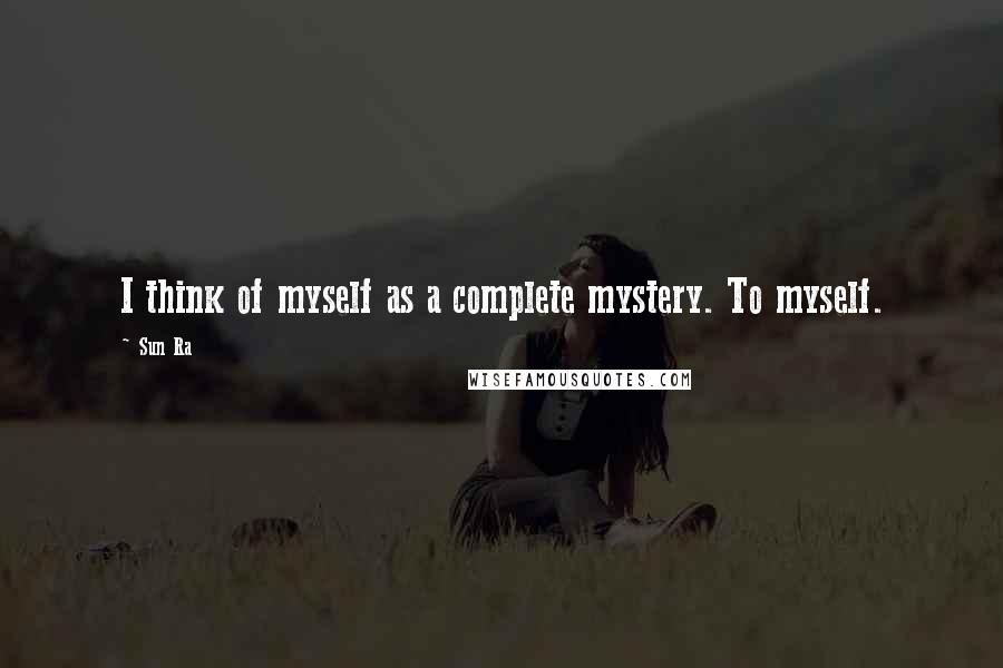 Sun Ra Quotes: I think of myself as a complete mystery. To myself.