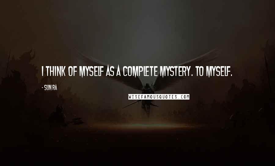 Sun Ra Quotes: I think of myself as a complete mystery. To myself.