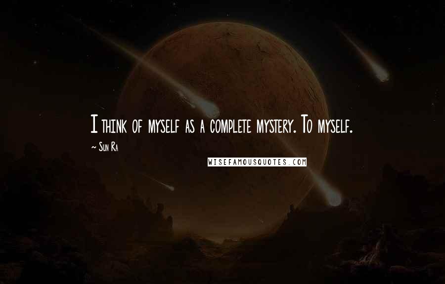 Sun Ra Quotes: I think of myself as a complete mystery. To myself.