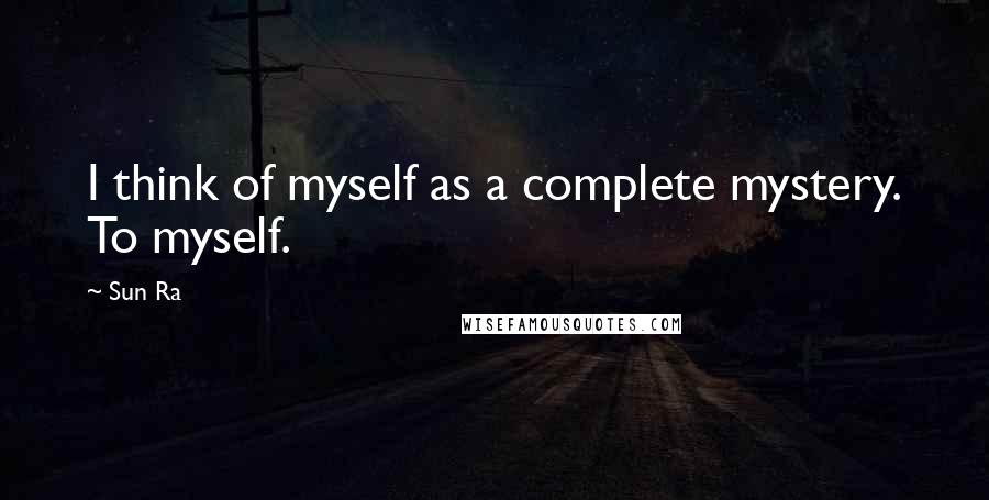 Sun Ra Quotes: I think of myself as a complete mystery. To myself.
