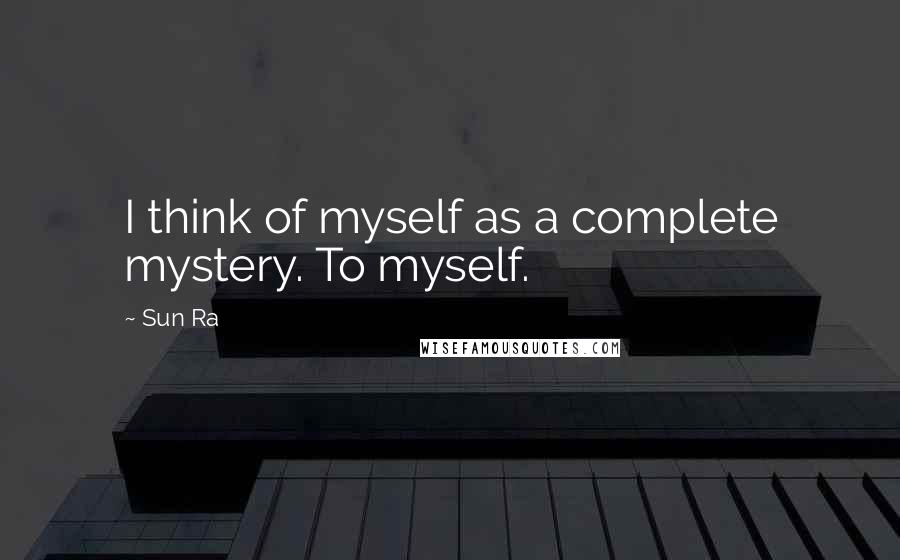 Sun Ra Quotes: I think of myself as a complete mystery. To myself.