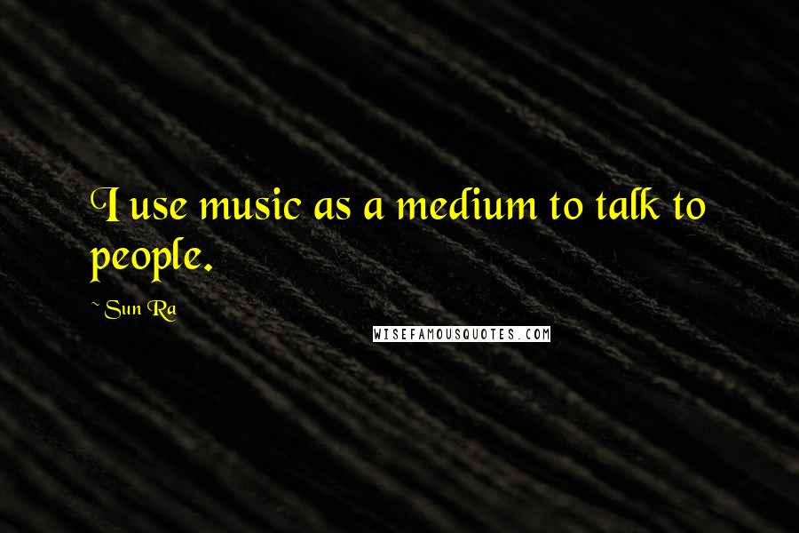 Sun Ra Quotes: I use music as a medium to talk to people.