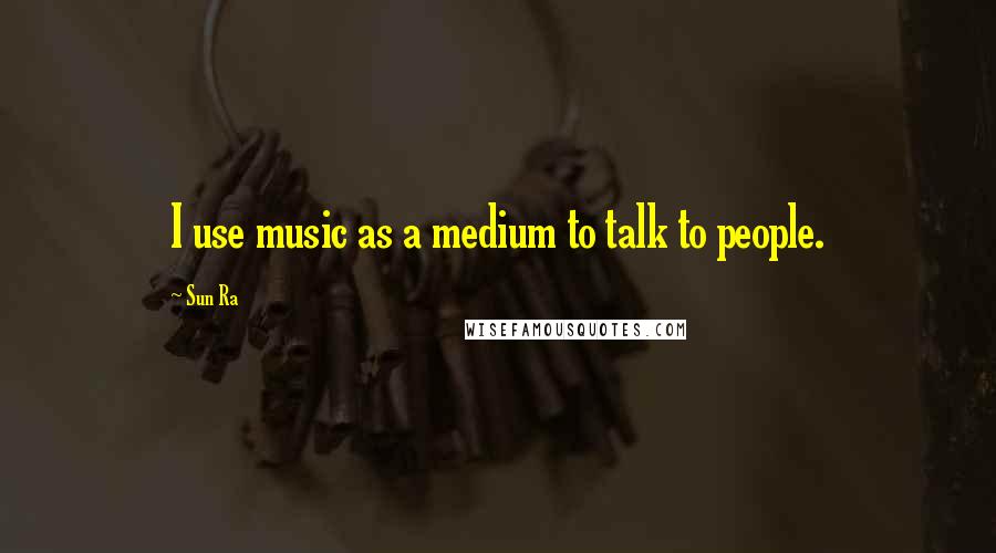 Sun Ra Quotes: I use music as a medium to talk to people.