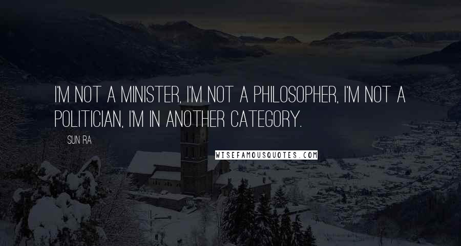 Sun Ra Quotes: I'm not a minister, I'm not a philosopher, I'm not a politician, I'm in another category.