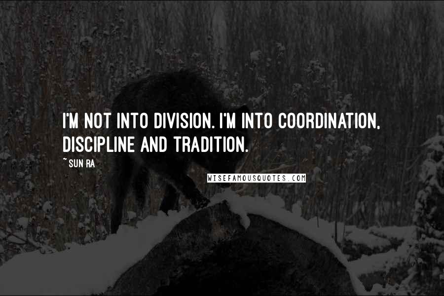 Sun Ra Quotes: I'm not into division. I'm into coordination, discipline and tradition.