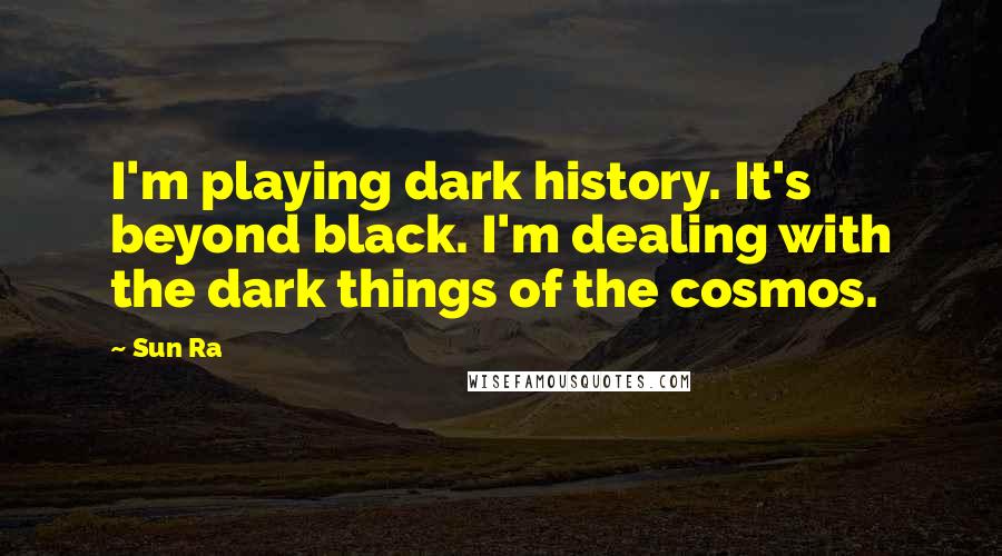 Sun Ra Quotes: I'm playing dark history. It's beyond black. I'm dealing with the dark things of the cosmos.