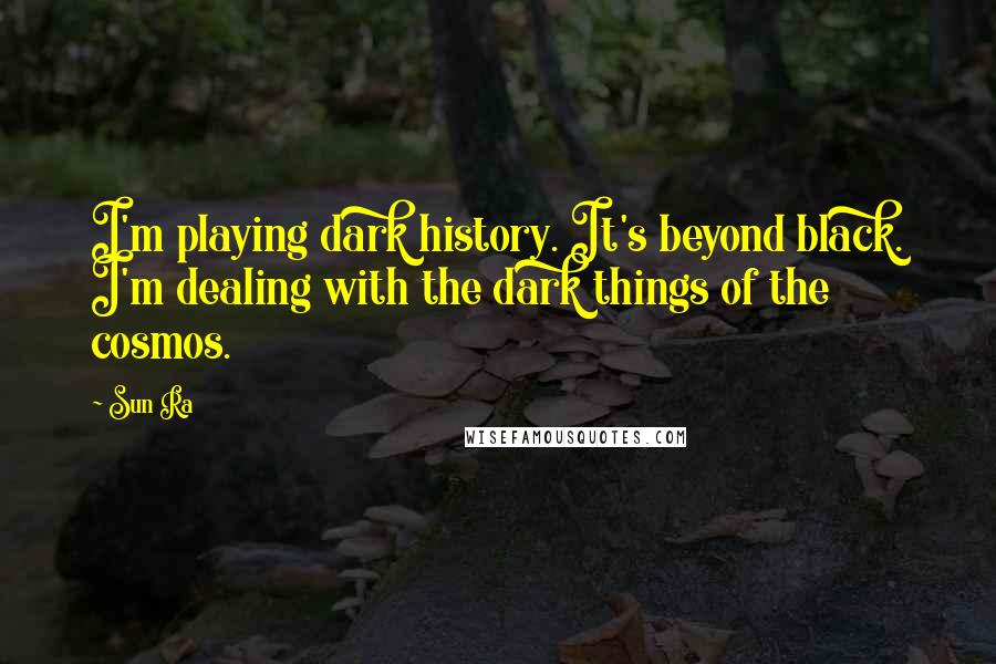 Sun Ra Quotes: I'm playing dark history. It's beyond black. I'm dealing with the dark things of the cosmos.