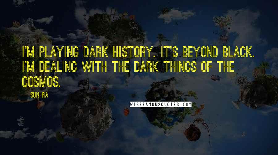 Sun Ra Quotes: I'm playing dark history. It's beyond black. I'm dealing with the dark things of the cosmos.