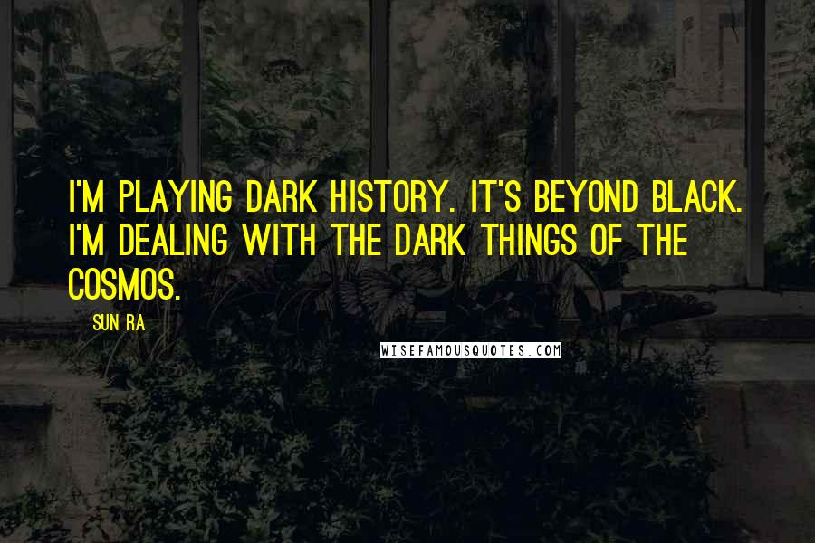 Sun Ra Quotes: I'm playing dark history. It's beyond black. I'm dealing with the dark things of the cosmos.