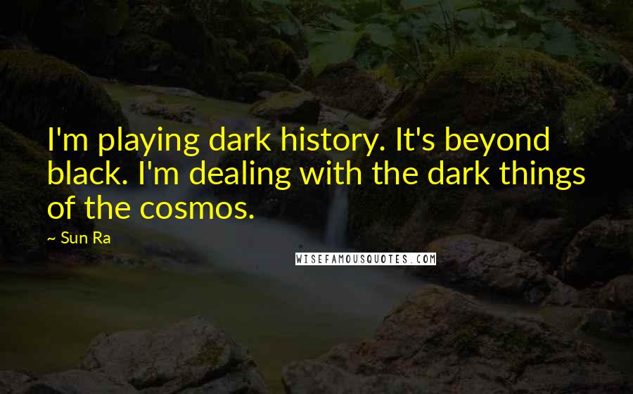 Sun Ra Quotes: I'm playing dark history. It's beyond black. I'm dealing with the dark things of the cosmos.