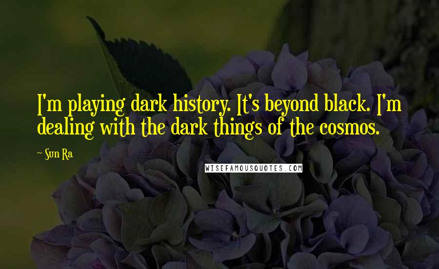 Sun Ra Quotes: I'm playing dark history. It's beyond black. I'm dealing with the dark things of the cosmos.